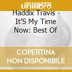 Haddix Travis - It'S My Time Now: Best Of cd musicale di Haddix Travis