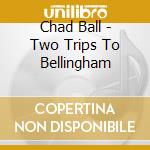 Chad Ball - Two Trips To Bellingham cd
