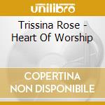 Trissina Rose - Heart Of Worship cd musicale di Trissina Rose