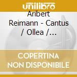 Aribert Reimann - Cantus / Ollea / Arietta cd musicale di Aribert Reimann