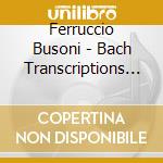 Ferruccio Busoni - Bach Transcriptions - Trascrizioni Dalle Opere Di Bach (2 Cd) cd musicale di Ferruccio Busoni