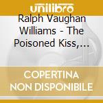 Ralph Vaughan Williams - The Poisoned Kiss, Fantasia On Sussex Folk Tunes, Bucolic Suite cd musicale di Vaughan williams ra