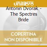 Antonin Dvorak - The Spectres Bride cd musicale di Antonin Dvorak
