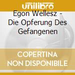 Egon Wellesz - Die Opferung Des Gefangenen cd musicale
