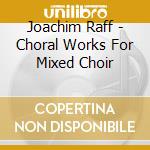Joachim Raff - Choral Works For Mixed Choir cd musicale
