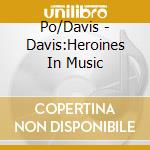 Po/Davis - Davis:Heroines In Music cd musicale di Po/Davis