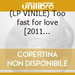 (LP VINILE) Too fast for love [2011 reissue][180g vi cd
