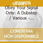 Obey Your Signal Only: A Dubstep / Various - Obey Your Signal Only: A Dubstep / Various cd