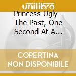 Princess Ugly - The Past, One Second At A Time cd musicale di Princess Ugly