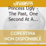 Princess Ugly - The Past, One Second At A Time cd
