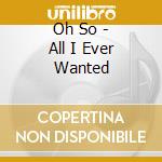 Oh So - All I Ever Wanted cd