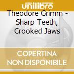 Theodore Grimm - Sharp Teeth, Crooked Jaws cd musicale di Theodore Grimm
