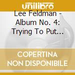Lee Feldman - Album No. 4:  Trying To Put The Things Together That Never Been Together Before cd