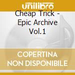 Cheap Trick - Epic Archive Vol.1 cd musicale di Cheap Trick