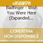 Badfinger - Wish You Were Here (Expanded Edition) cd musicale di Badfinger