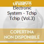 Electronic System - Tchip Tchip (Vol.3) cd musicale