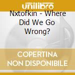 Nxtofkin - Where Did We Go Wrong? cd musicale