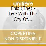 Enid (The) - Live With The City Of Birmingham Symphony Orch cd musicale di Enid