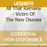 All That Remains - Victim Of The New Disease cd musicale di All That Remains