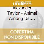 Alexander Taylor - Animal Among Us: Original Motion Picture Soundtrack cd musicale