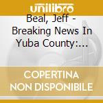 Beal, Jeff - Breaking News In Yuba County: Original M cd musicale