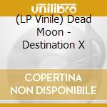 (LP Vinile) Dead Moon - Destination X vinile
