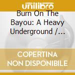 Burn On The Bayou: A Heavy Underground / Various (2 Cd) cd musicale