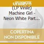 (LP Vinile) Machine Girl - Neon White Part 2 The Burn That Cures - O.S.T. (2 Lp) lp vinile