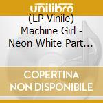 (LP Vinile) Machine Girl - Neon White Part 1 Wicked Heart - O.S.T. (2 Lp) vinile