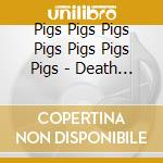 Pigs Pigs Pigs Pigs Pigs Pigs Pigs - Death Hilarious cd