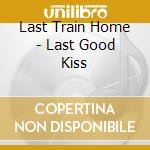 Last Train Home - Last Good Kiss cd musicale di Last Train Home