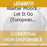 Alastair Moock - Let It Go (European Import W. Bonus Tracks) cd musicale di Alastair Moock