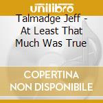 Talmadge Jeff - At Least That Much Was True cd