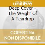 Deep Cover - The Weight Of A Teardrop cd musicale di Deep Cover