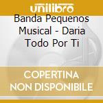 Banda Pequenos Musical - Daria Todo Por Ti cd