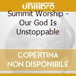 Summit Worship - Our God Is Unstoppable cd musicale di Summit Worship