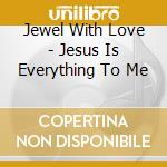 Jewel With Love - Jesus Is Everything To Me cd musicale di Jewel With Love