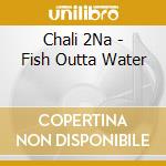 Chali 2Na - Fish Outta Water cd musicale di Chali 2Na
