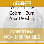 Year Of The Cobra - Burn Your Dead Ep cd musicale di Year Of The Cobra
