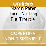 Marcin Pater Trio - Nothing But Trouble cd
