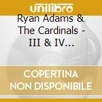 Ryan Adams & The Cardinals - III & IV (2 Cd) cd musicale di Ryan Adams & Cardinals