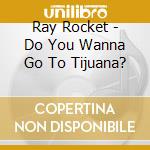 Ray Rocket - Do You Wanna Go To Tijuana? cd