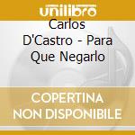 Carlos D'Castro - Para Que Negarlo cd musicale di Carlos D'Castro
