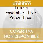 Lorelei Ensemble - Live. Know. Love. cd musicale di Lorelei Ensemble
