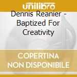 Dennis Reanier - Baptized For Creativity cd