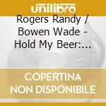 Rogers Randy / Bowen Wade - Hold My Beer: Vol. 1 cd musicale di Rogers Randy / Bowen Wade