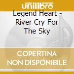 Legend Heart - River Cry For The Sky cd musicale di Legend Heart