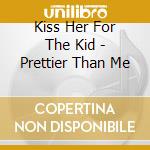 Kiss Her For The Kid - Prettier Than Me cd musicale di Kiss Her For The Kid