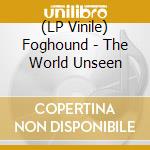 (LP Vinile) Foghound - The World Unseen lp vinile di Foghound