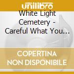 White Light Cemetery - Careful What You Wish For cd musicale di White Light Cemetery